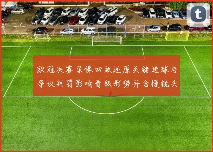 欧冠决赛录像回放还原关键进球与争议判罚影响晋级形势并含慢镜头复盘
