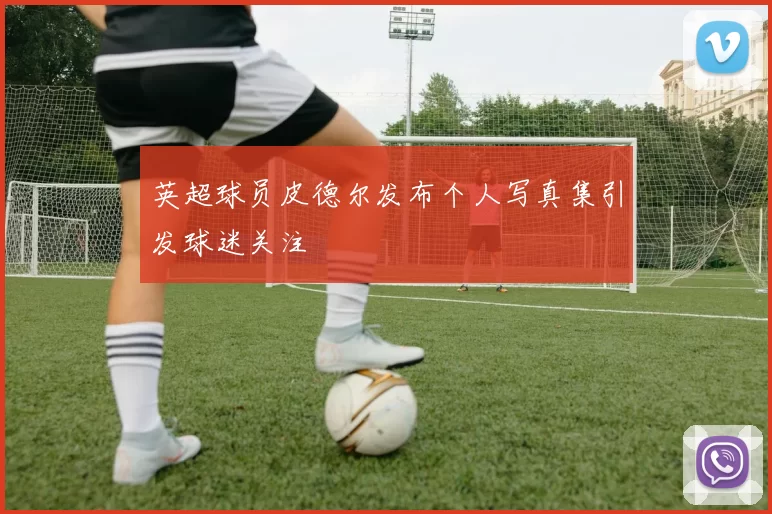 英超球员皮德尔发布个人写真集引发球迷关注