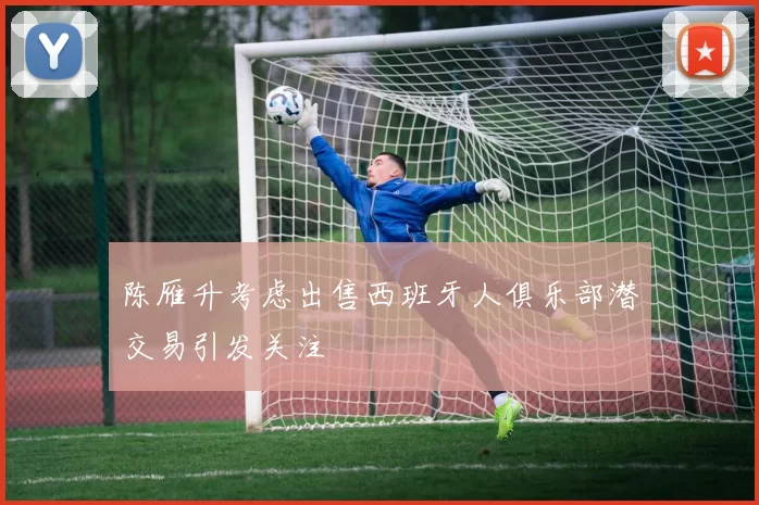 陈雁升考虑出售西班牙人俱乐部潜交易引发关注