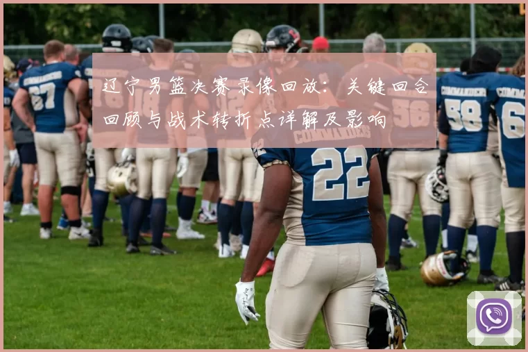 辽宁男篮决赛录像回放：关键回合回顾与战术转折点详解及影响