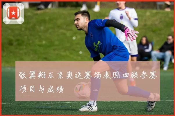 张翼翔东京奥运赛场表现回顾参赛项目与成绩