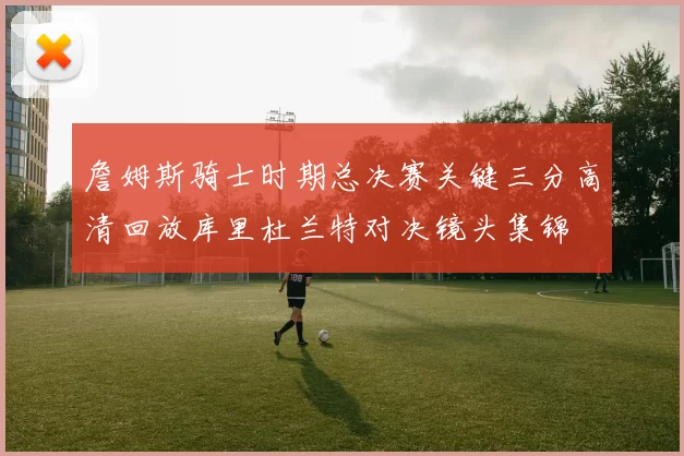 詹姆斯骑士时期总决赛关键三分高清回放库里杜兰特对决镜头集锦