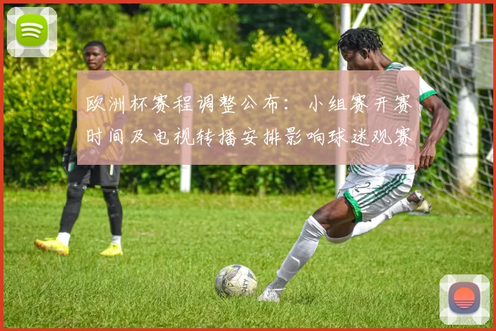 欧洲杯赛程调整公布：小组赛开赛时间及电视转播安排影响球迷观赛