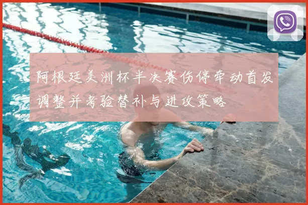 阿根廷美洲杯半决赛伤停牵动首发调整并考验替补与进攻策略