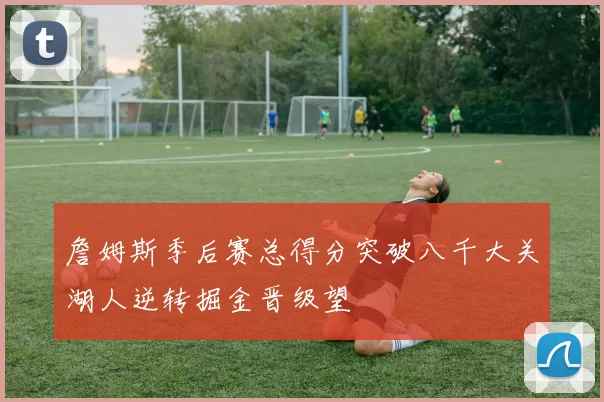 詹姆斯季后赛总得分突破八千大关湖人逆转掘金晋级望