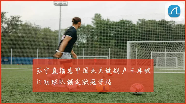 苏宁直播意甲国米关键战卢卡库破门助球队锁定欧冠资格