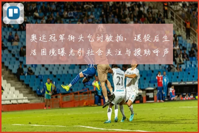 奥运冠军街头乞讨被拍,退役后生活困境曝光引社会关注与援助呼声