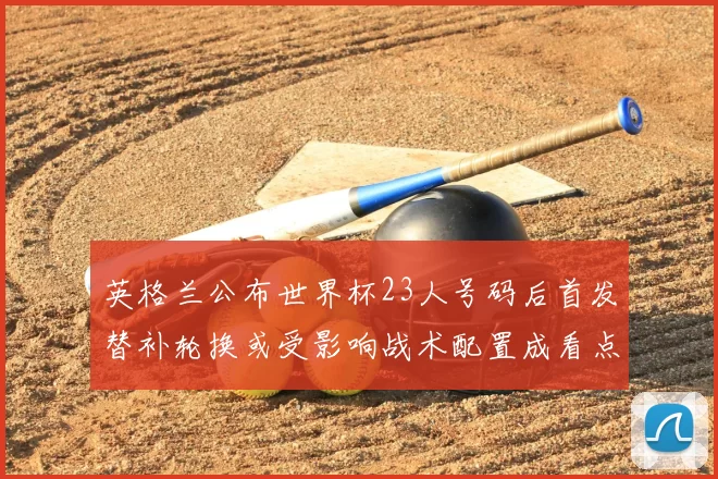 英格兰公布世界杯23人号码后首发替补轮换或受影响战术配置成看点