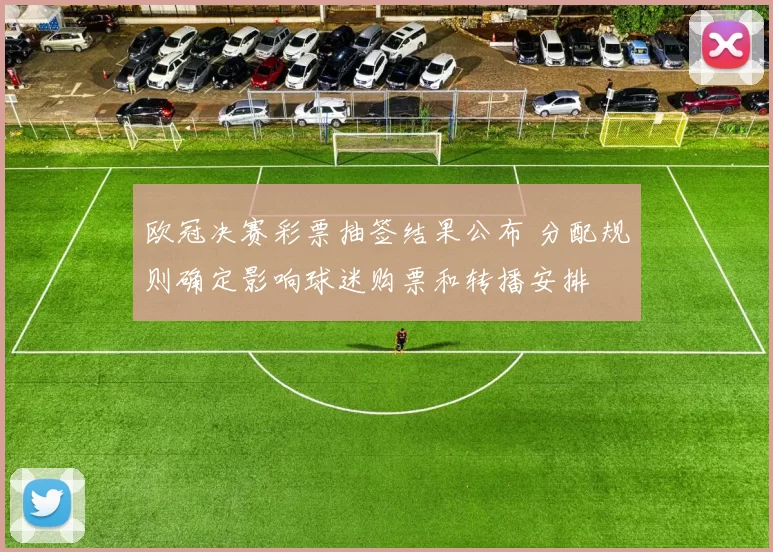 欧冠决赛彩票抽签结果公布 分配规则确定影响球迷购票和转播安排