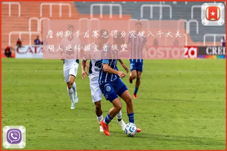 詹姆斯季后赛总得分突破八千大关湖人逆转掘金晋级望