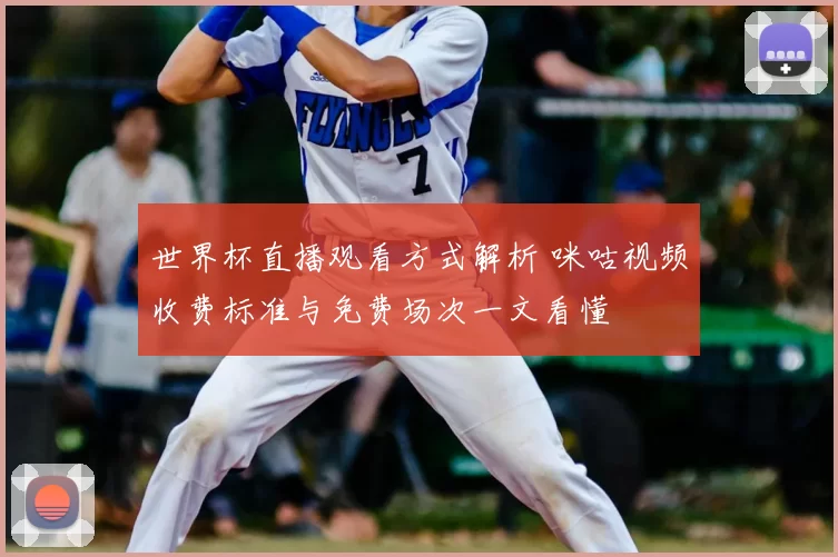 世界杯直播观看方式解析 咪咕视频收费标准与免费场次一文看懂