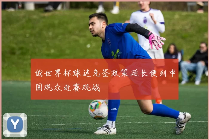 俄世界杯球迷免签政策延长便利中国观众赴赛观战