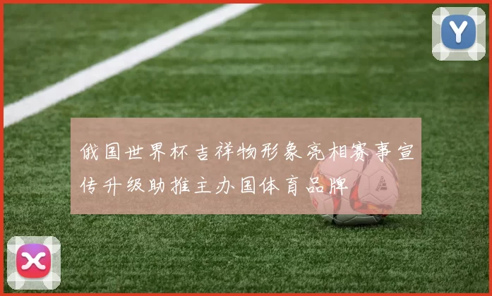 俄国世界杯吉祥物形象亮相赛事宣传升级助推主办国体育品牌