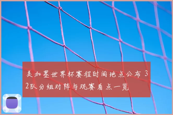 美加墨世界杯赛程时间地点公布 32队分组对阵与观赛看点一览
