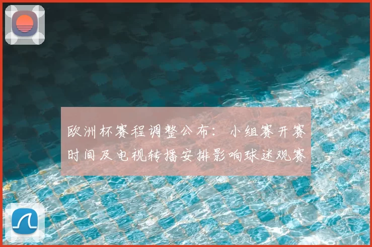 欧洲杯赛程调整公布：小组赛开赛时间及电视转播安排影响球迷观赛