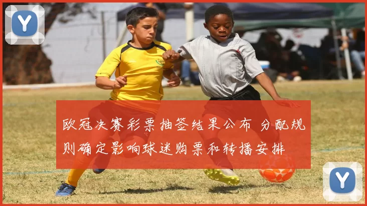 欧冠决赛彩票抽签结果公布 分配规则确定影响球迷购票和转播安排