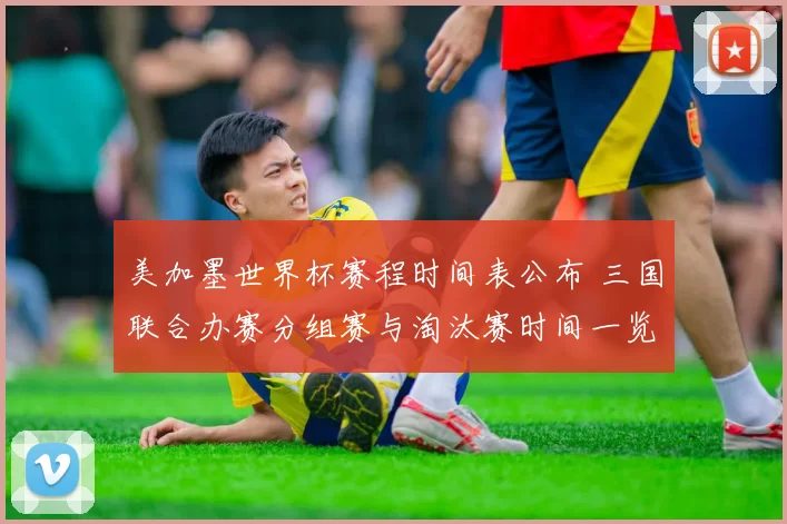 美加墨世界杯赛程时间表公布 三国联合办赛分组赛与淘汰赛时间一览