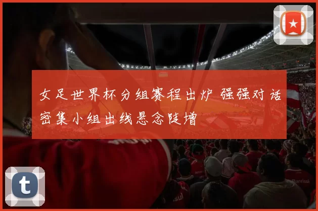 女足世界杯分组赛程出炉 强强对话密集小组出线悬念陡增