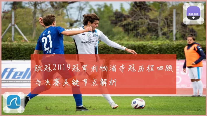 欧冠2019冠军利物浦夺冠历程回顾与决赛关键节点解析