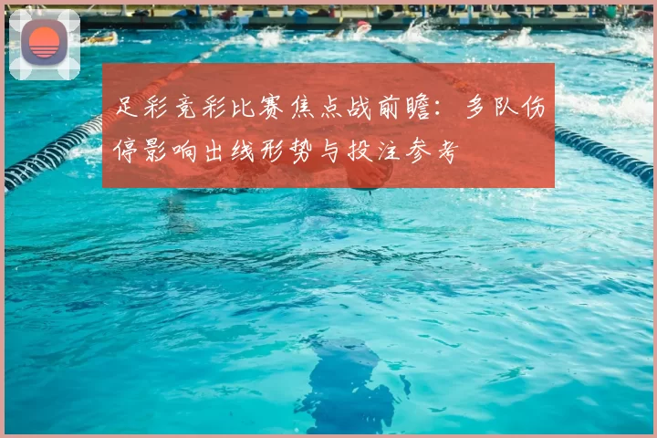 足彩竞彩比赛焦点战前瞻：多队伤停影响出线形势与投注参考