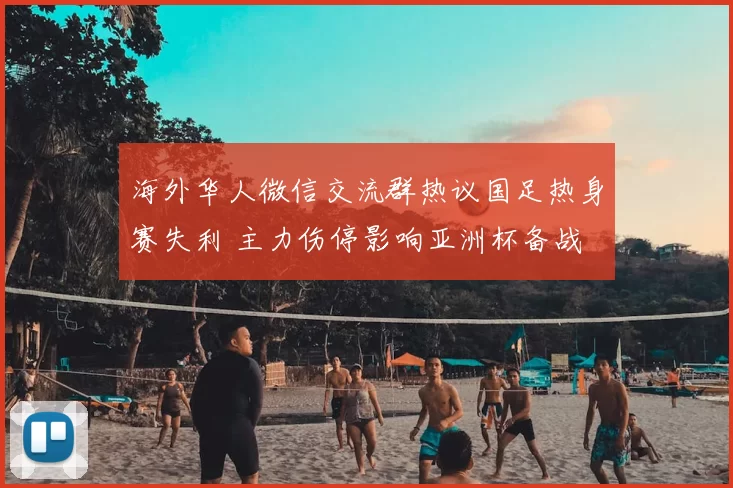 海外华人微信交流群热议国足热身赛失利 主力伤停影响亚洲杯备战