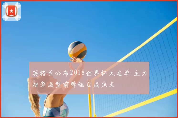 英格兰公布2018世界杯大名单 主力框架成型前锋组合成焦点