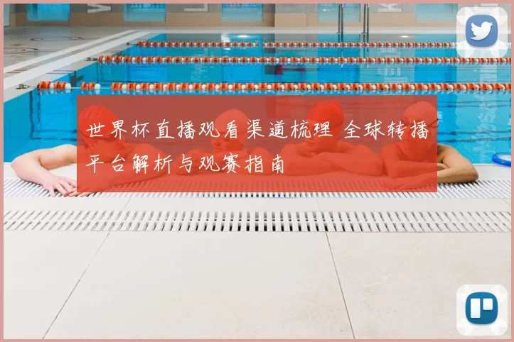 世界杯直播观看渠道梳理 全球转播平台解析与观赛指南