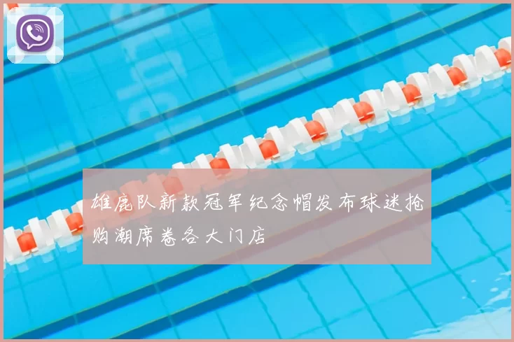 雄鹿队新款冠军纪念帽发布球迷抢购潮席卷各大门店