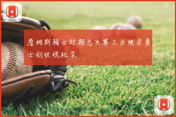 詹姆斯骑士时期总决赛三分绝杀勇士创收视纪录