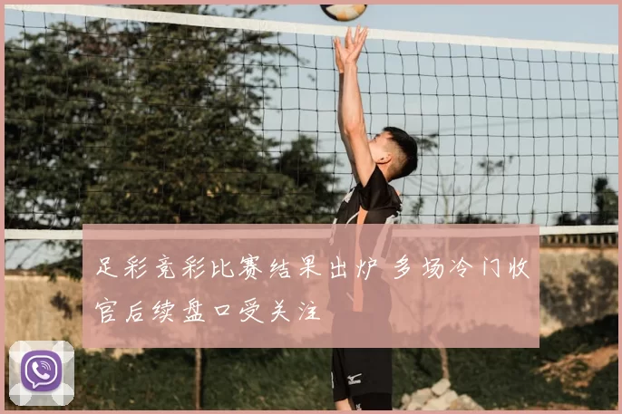 足彩竞彩比赛结果出炉 多场冷门收官后续盘口受关注