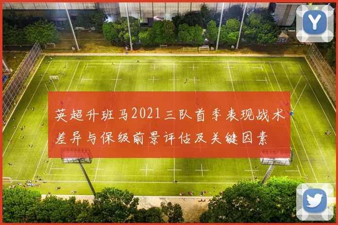 英超升班马2021三队首季表现战术差异与保级前景评估及关键因素