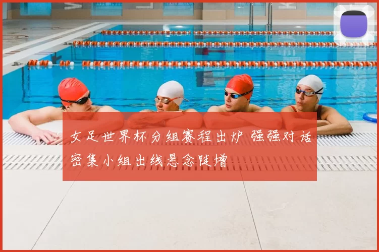 女足世界杯分组赛程出炉 强强对话密集小组出线悬念陡增