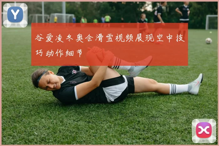 谷爱凌冬奥会滑雪视频展现空中技巧动作细节