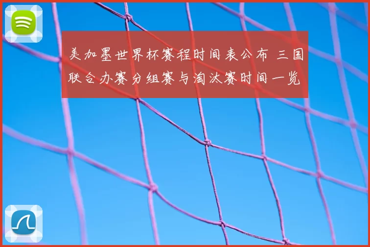 美加墨世界杯赛程时间表公布 三国联合办赛分组赛与淘汰赛时间一览