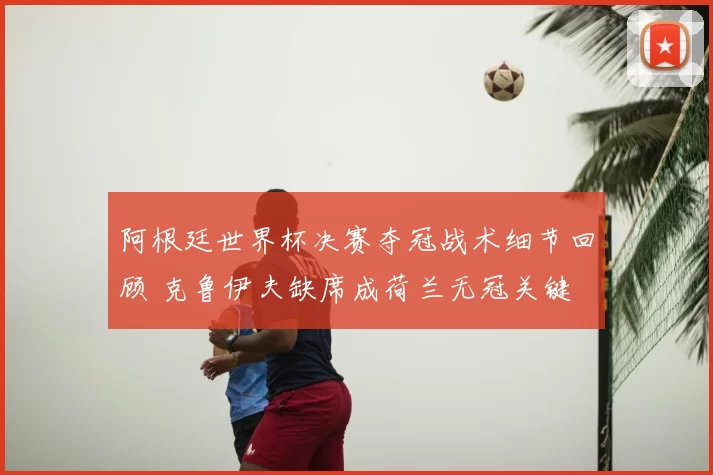 阿根廷世界杯决赛夺冠战术细节回顾 克鲁伊夫缺席成荷兰无冠关键