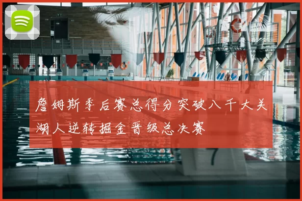 詹姆斯季后赛总得分突破八千大关湖人逆转掘金晋级总决赛