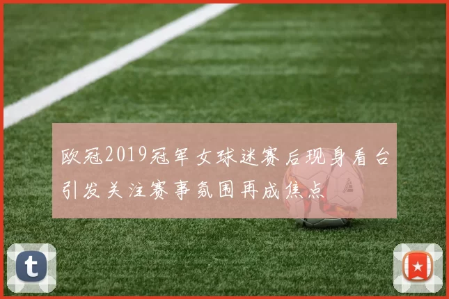 欧冠2019冠军女球迷赛后现身看台引发关注赛事氛围再成焦点