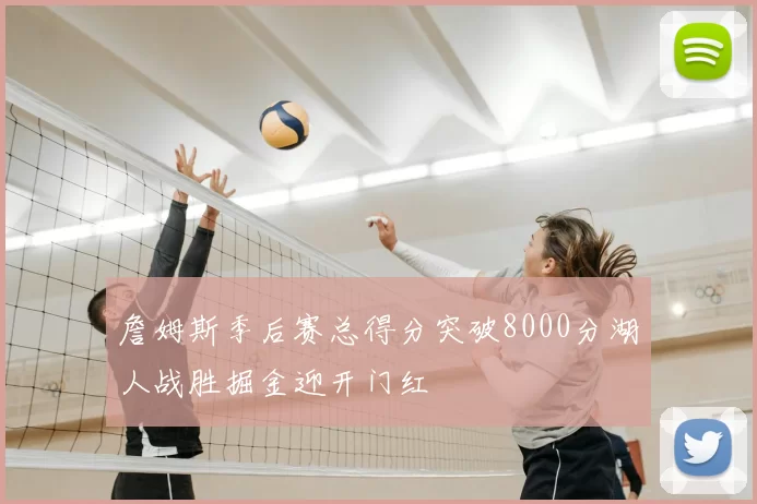 詹姆斯季后赛总得分突破8000分湖人战胜掘金迎开门红