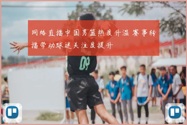 网络直播中国男篮热度升温 赛事转播带动球迷关注度提升