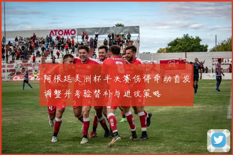 阿根廷美洲杯半决赛伤停牵动首发调整并考验替补与进攻策略