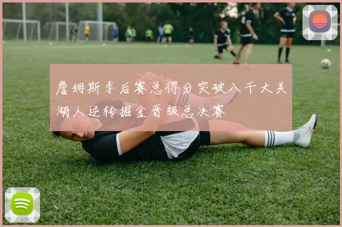 詹姆斯季后赛总得分突破八千大关湖人逆转掘金晋级总决赛