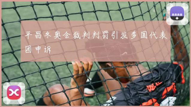 平昌冬奥会裁判判罚引发多国代表团申诉