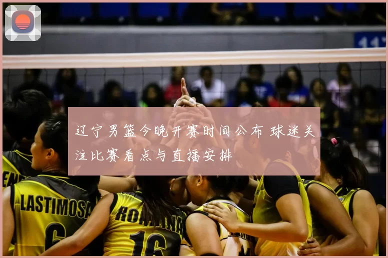 辽宁男篮今晚开赛时间公布 球迷关注比赛看点与直播安排