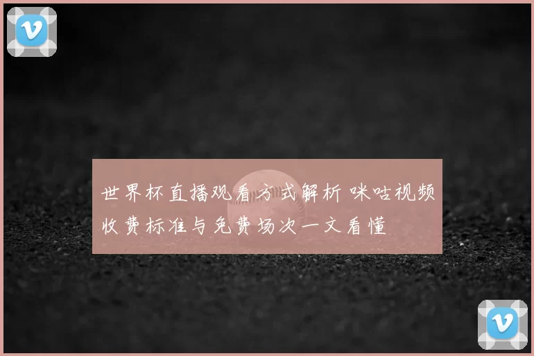 世界杯直播观看方式解析 咪咕视频收费标准与免费场次一文看懂