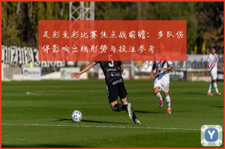 足彩竞彩比赛焦点战前瞻：多队伤停影响出线形势与投注参考