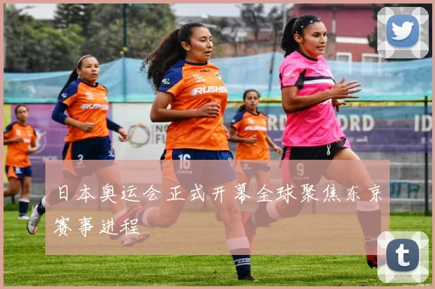 日本奥运会正式开幕全球聚焦东京赛事进程