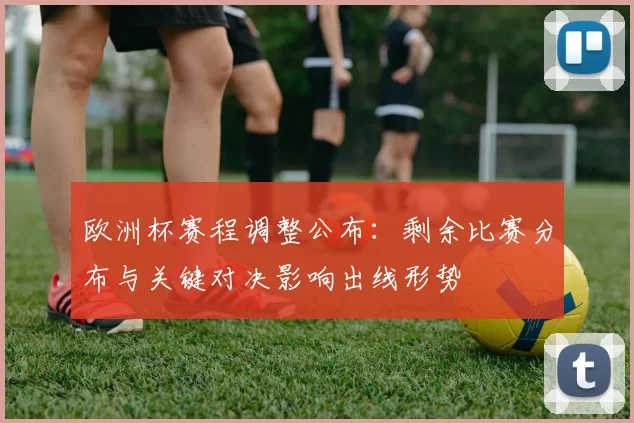 欧洲杯赛程调整公布：剩余比赛分布与关键对决影响出线形势