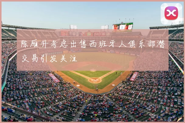 陈雁升考虑出售西班牙人俱乐部潜交易引发关注