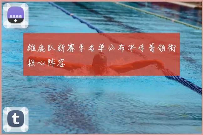 雄鹿队新赛季名单公布字母哥领衔核心阵容