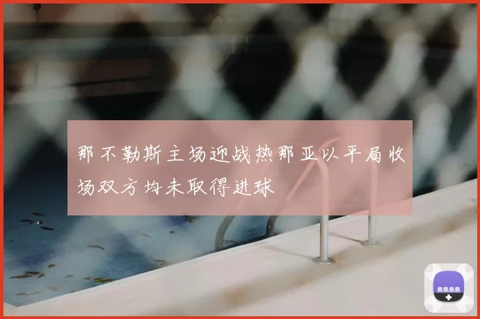 那不勒斯主场迎战热那亚以平局收场双方均未取得进球